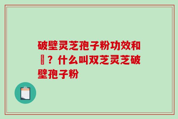 破壁灵芝孢子粉功效和倗？什么叫双芝灵芝破壁孢子粉