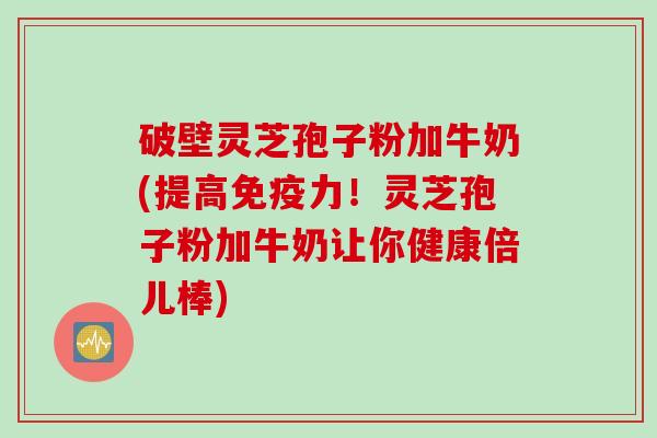 破壁灵芝孢子粉加牛奶(提高免疫力!灵芝孢子粉加牛奶让你健康倍儿棒) 破壁灵芝孢子粉加牛奶(提高免疫力!灵芝孢子粉加牛奶让你健康倍儿棒)