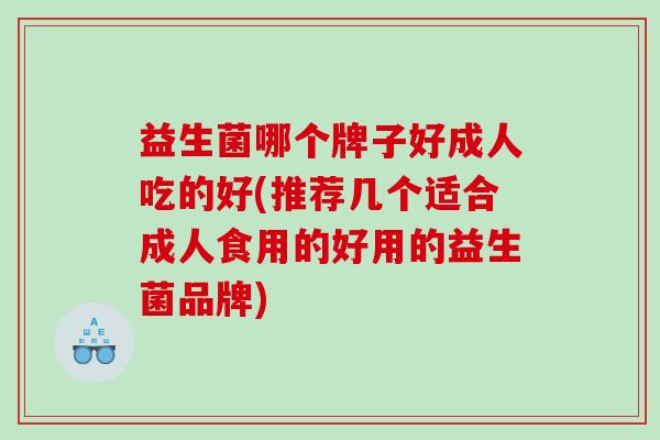 益生菌哪个牌子好成人吃的好(推荐几个适合成人食用的好用的益生菌品牌)