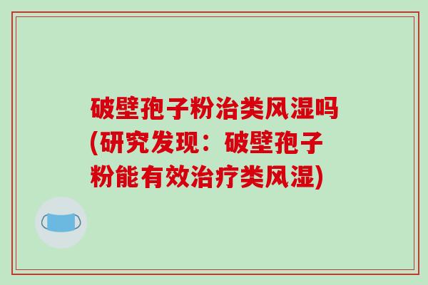 破壁孢子粉治类风湿吗(研究发现：破壁孢子粉能有效治疗类风湿)