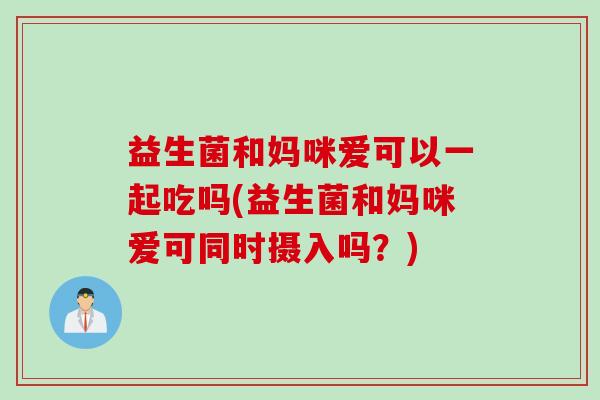 益生菌和妈咪爱可以一起吃吗(益生菌和妈咪爱可同时摄入吗？)