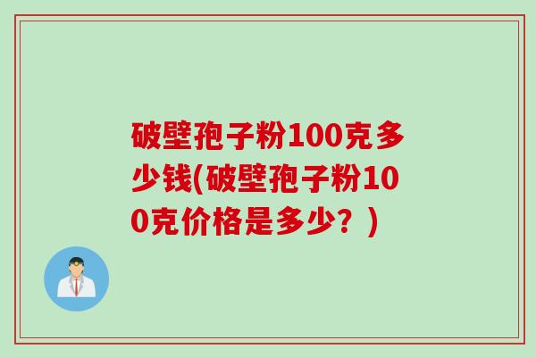 破壁孢子粉100克多少钱(破壁孢子粉100克价格是多少?) 破壁孢子粉100克多少钱(破壁孢子粉100克价格是多少?)