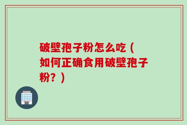 破壁孢子粉怎么吃 (如何正确食用破壁孢子粉？)