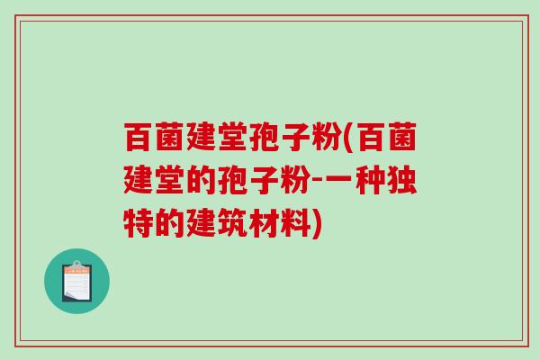 百菌建堂孢子粉(百菌建堂的孢子粉-一种独特的建筑材料)