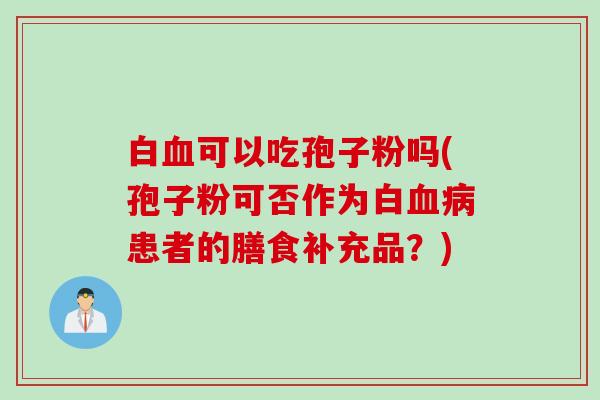 白血可以吃孢子粉吗(孢子粉可否作为白血病患者的膳食补充品？)
