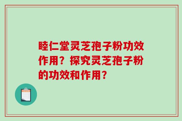 睦仁堂灵芝孢子粉功效作用？探究灵芝孢子粉的功效和作用？
