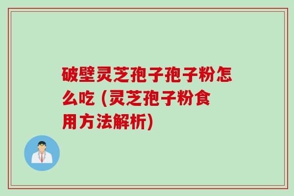 破壁灵芝孢子孢子粉怎么吃 (灵芝孢子粉食用方法解析) 破壁灵芝孢子孢子粉怎么吃 (灵芝孢子粉食用方法解析)