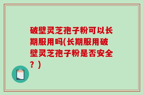 破壁灵芝孢子粉可以长期服用吗(长期服用破壁灵芝孢子粉是否安全？)