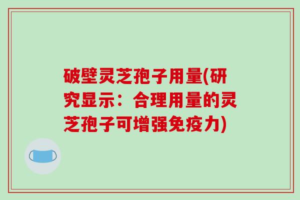 破壁灵芝孢子用量(研究显示：合理用量的灵芝孢子可增强免疫力)