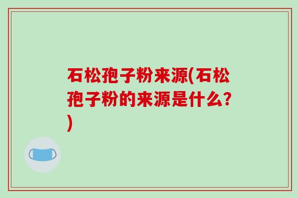 石松孢子粉来源(石松孢子粉的来源是什么？)