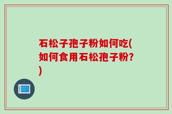 石松子孢子粉如何吃(如何食用石松孢子粉？)