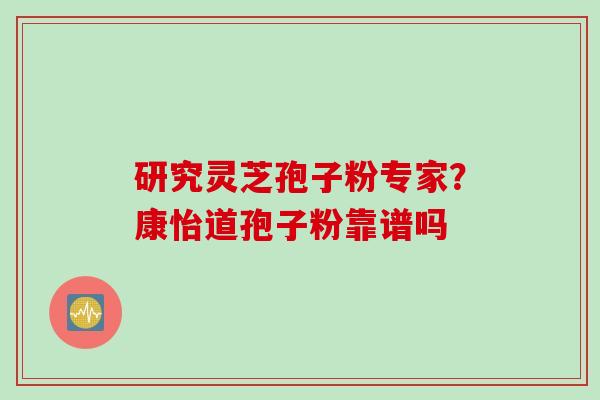 研究灵芝孢子粉专家？康怡道孢子粉靠谱吗