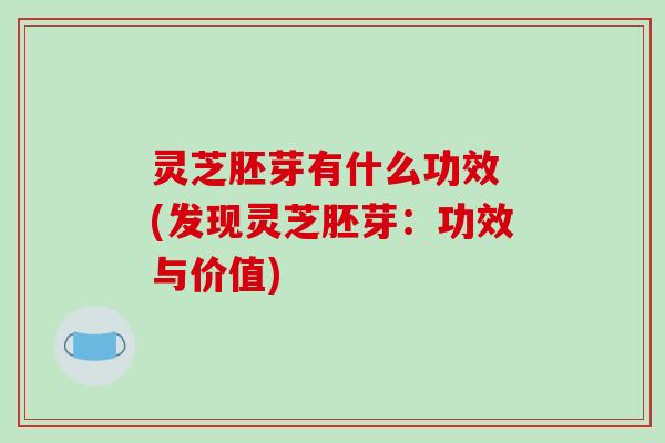 灵芝胚芽有什么功效 (发现灵芝胚芽：功效与价值)