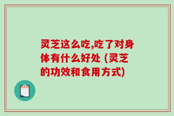 灵芝这么吃,吃了对身体有什么好处 (灵芝的功效和食用方式)