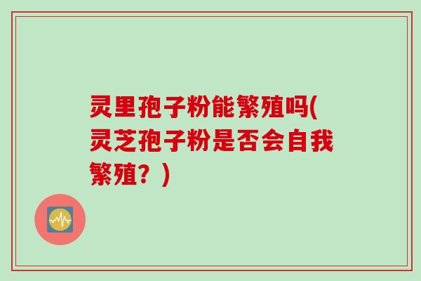 灵里孢子粉能繁殖吗(灵芝孢子粉是否会自我繁殖？)