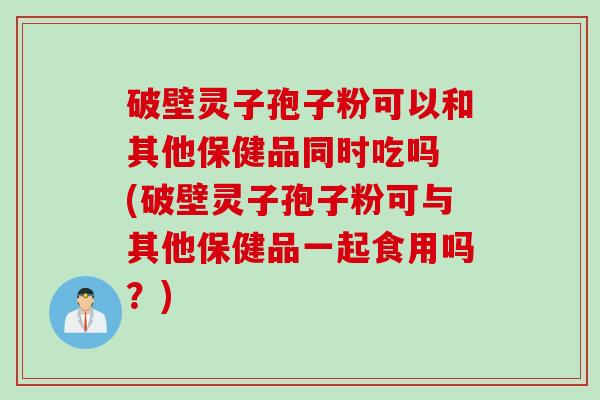 破壁灵子孢子粉可以和其他保健品同时吃吗 (破壁灵子孢子粉可与其他保健品一起食用吗？)