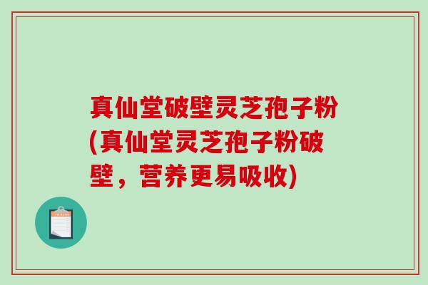 真仙堂破壁灵芝孢子粉(真仙堂灵芝孢子粉破壁，营养更易吸收)