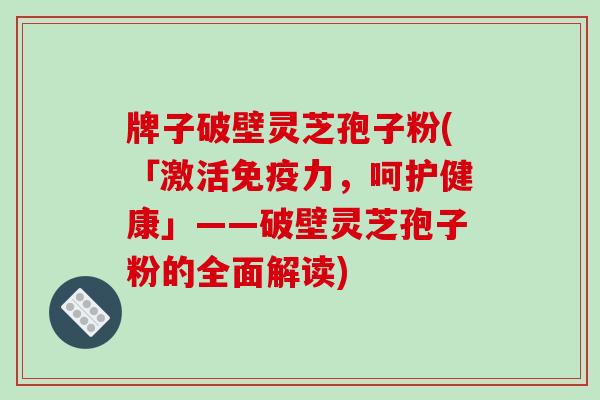 牌子破壁灵芝孢子粉(「激活免疫力，呵护健康」——破壁灵芝孢子粉的全面解读)