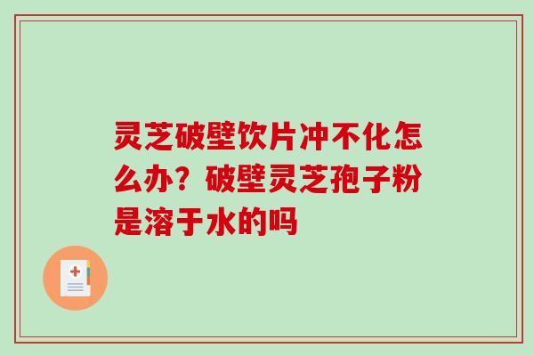 灵芝破壁饮片冲不化怎么办？破壁灵芝孢子粉是溶于水的吗