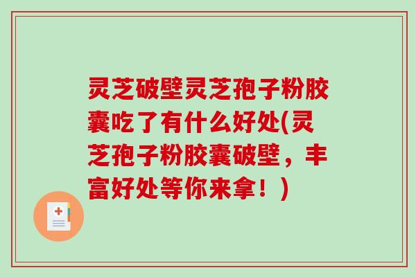 灵芝破壁灵芝孢子粉胶囊吃了有什么好处(灵芝孢子粉胶囊破壁，丰富好处等你来拿！)