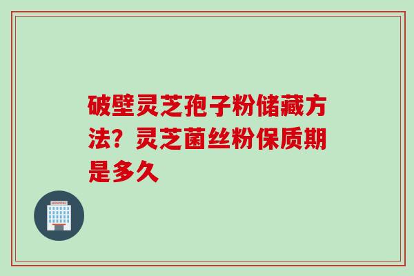 破壁灵芝孢子粉储藏方法？灵芝菌丝粉保质期是多久