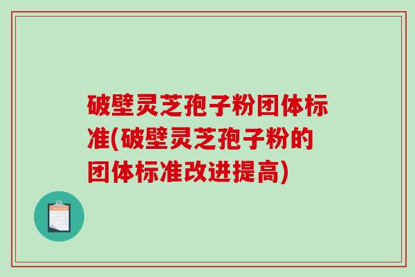 破壁灵芝孢子粉团体标准(破壁灵芝孢子粉的团体标准改进提高)
