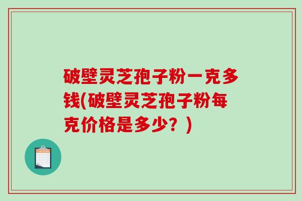 破壁灵芝孢子粉一克多钱(破壁灵芝孢子粉每克价格是多少？)