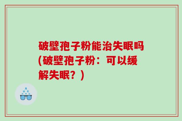 破壁孢子粉能治失眠吗(破壁孢子粉：可以缓解失眠？)