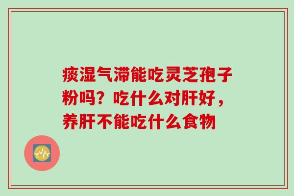 痰湿气滞能吃灵芝孢子粉吗？吃什么对肝好，养肝不能吃什么食物