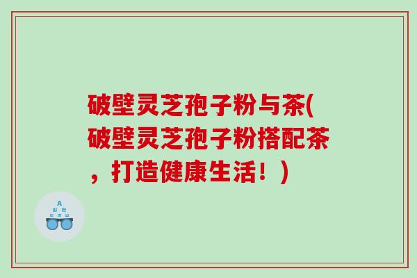 破壁灵芝孢子粉与茶(破壁灵芝孢子粉搭配茶，打造健康生活！)