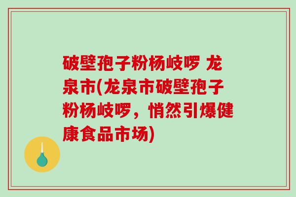 破壁孢子粉杨岐啰 龙泉市(龙泉市破壁孢子粉杨岐啰，悄然引爆健康食品市场)