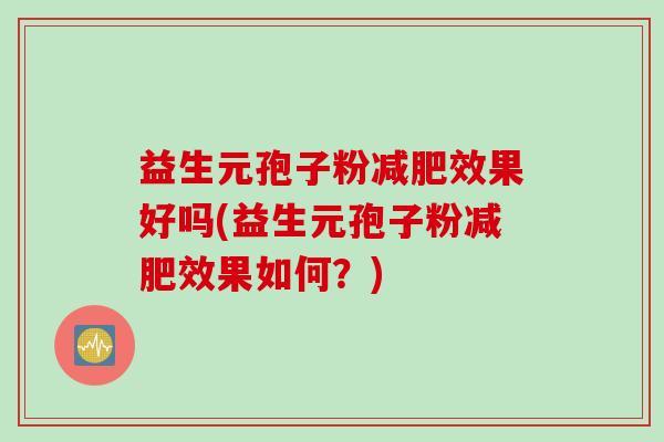 益生元孢子粉减肥效果好吗(益生元孢子粉减肥效果如何？)