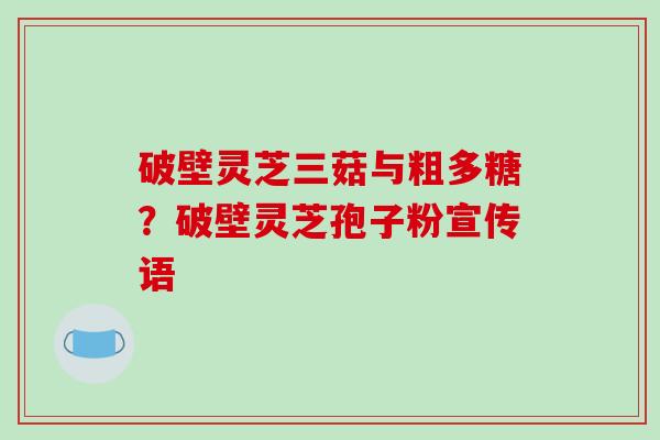 破壁灵芝三菇与粗多糖？破壁灵芝孢子粉宣传语
