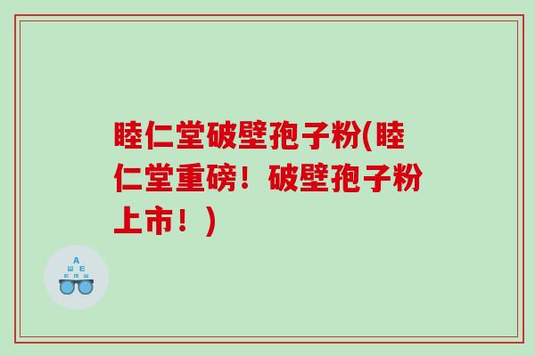 睦仁堂破壁孢子粉(睦仁堂重磅！破壁孢子粉上市！)