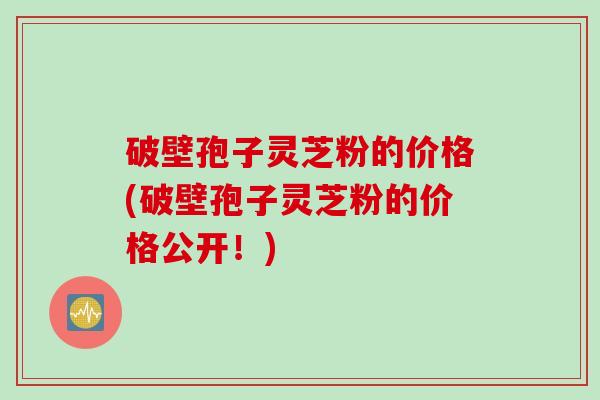 破壁孢子灵芝粉的价格(破壁孢子灵芝粉的价格公开！)