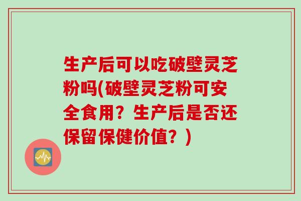 生产后可以吃破壁灵芝粉吗(破壁灵芝粉可安全食用？生产后是否还保留保健价值？)