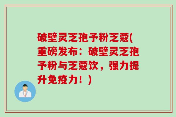 破壁灵芝孢予粉芝蔻(重磅发布：破壁灵芝孢予粉与芝蔻饮，强力提升免疫力！)