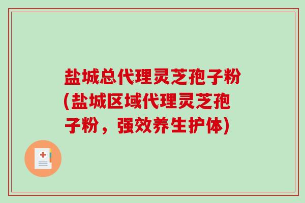 盐城总代理灵芝孢子粉(盐城区域代理灵芝孢子粉，强效养生护体)