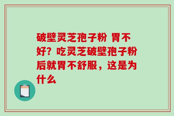 破壁灵芝孢子粉 胃不好？吃灵芝破壁孢子粉后就胃不舒服，这是为什么