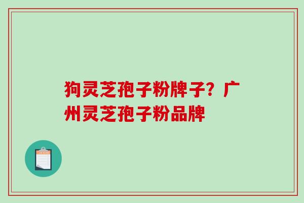 狗灵芝孢子粉牌子？广州灵芝孢子粉品牌
