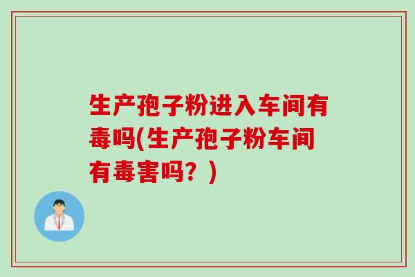 生产孢子粉进入车间有毒吗(生产孢子粉车间有毒害吗？)