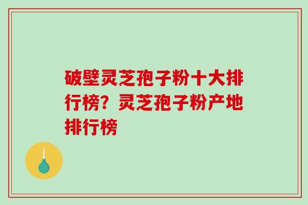 破壁灵芝孢子粉十大排行榜？灵芝孢子粉产地排行榜