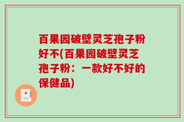 百果园破壁灵芝孢子粉好不(百果园破壁灵芝孢子粉：一款好不好的保健品)