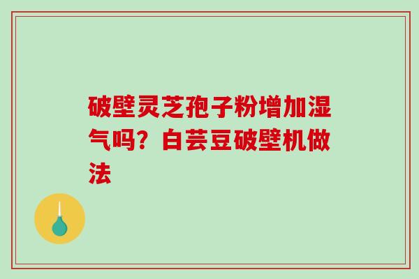 破壁灵芝孢子粉增加湿气吗？白芸豆破壁机做法
