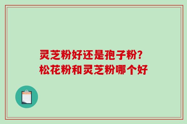 灵芝粉好还是孢子粉？松花粉和灵芝粉哪个好
