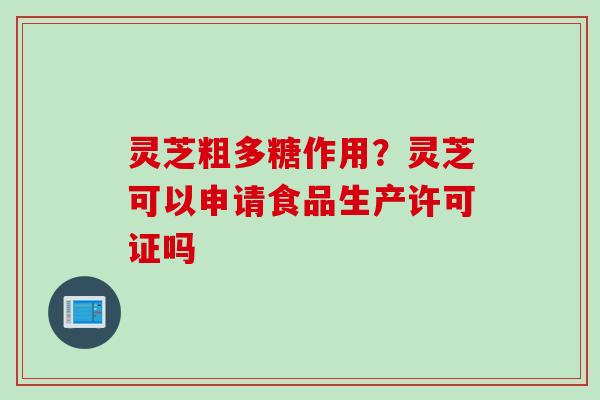 灵芝粗多糖作用？灵芝可以申请食品生产许可证吗