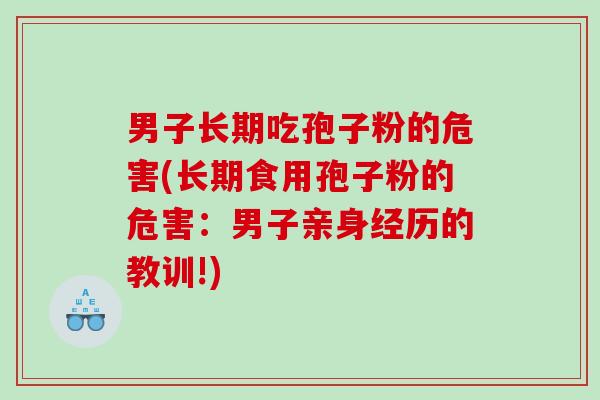 男子长期吃孢子粉的危害(长期食用孢子粉的危害：男子亲身经历的教训!)