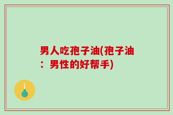 男人吃孢子油(孢子油：男性的好帮手)
