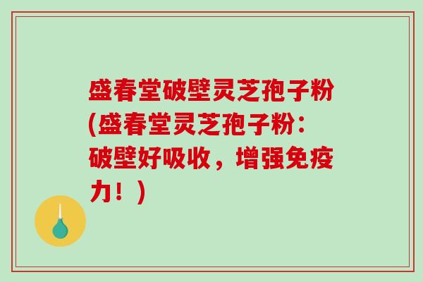 盛春堂破壁灵芝孢子粉(盛春堂灵芝孢子粉：破壁好吸收，增强免疫力！)