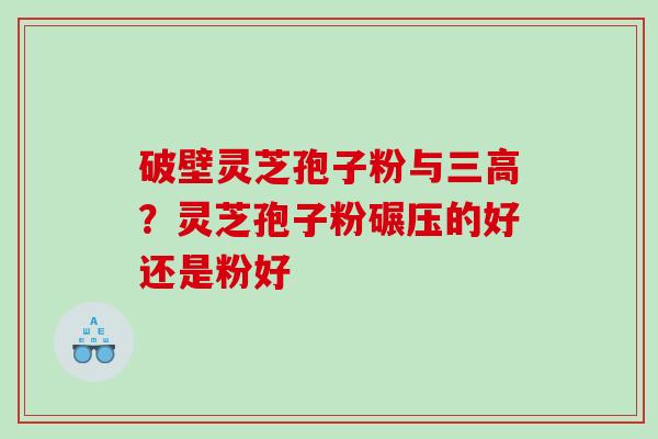 破壁灵芝孢子粉与三高？灵芝孢子粉碾压的好还是粉好